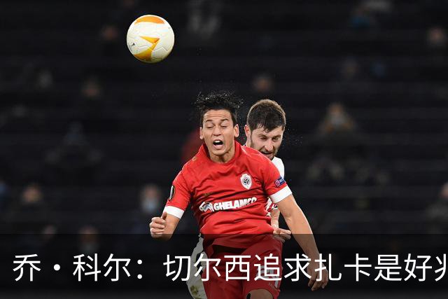乔·科尔：切尔西追求扎卡是好兆头 库库鼓动恩佐转会我无法接受