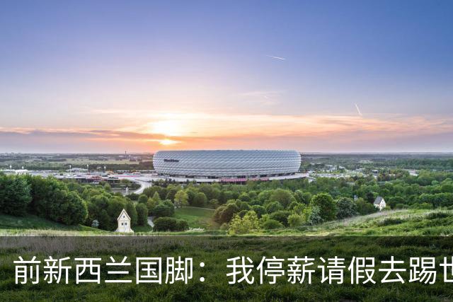 前新西兰国脚：我停薪请假去踢世界杯，同事看新闻才知道我是国脚