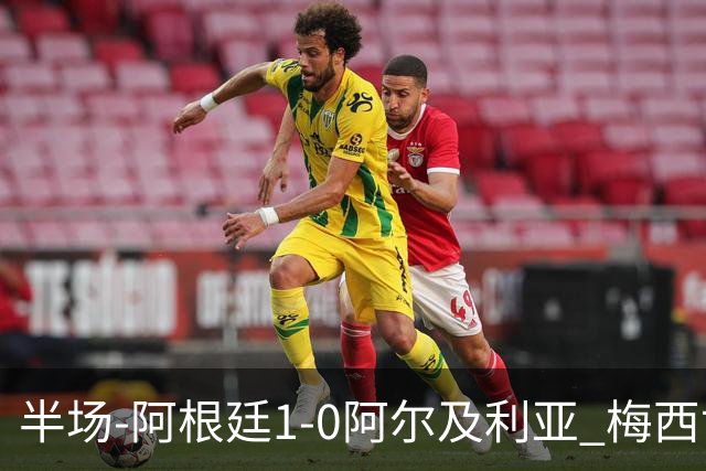 半场-阿根廷1-0阿尔及利亚 梅西世界波破门+首发创历史德保罗助攻