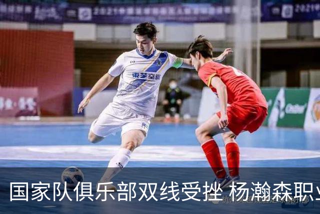 国家队俱乐部双线受挫 杨瀚森职业生涯进入至暗时刻？