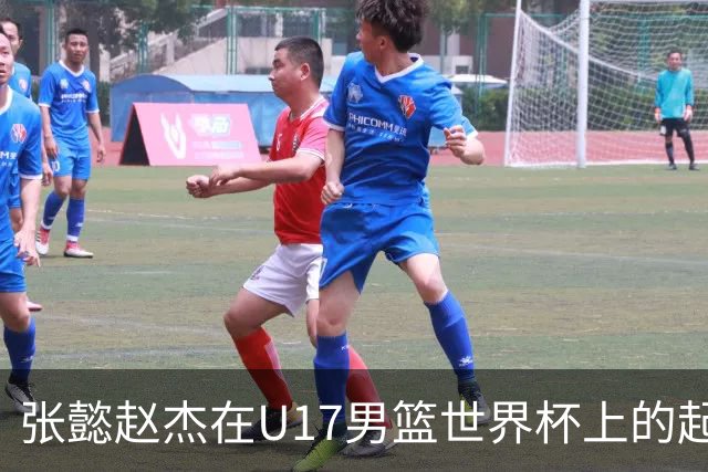 张懿赵杰在U17男篮世界杯上的起伏表现与未来发展方向