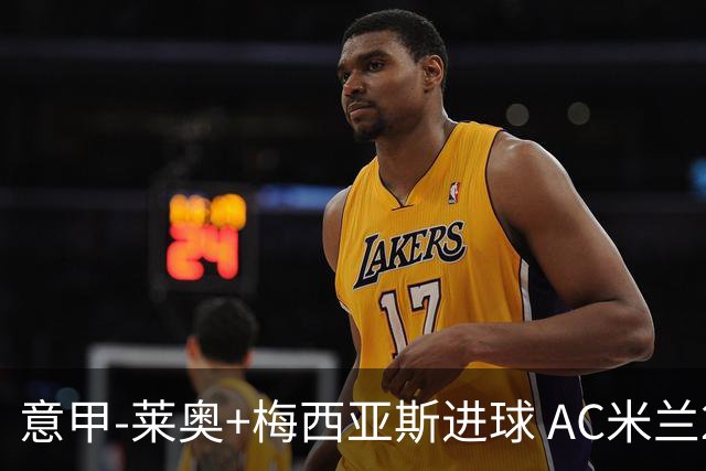 意甲-莱奥+梅西亚斯进球 AC米兰2-0止连平仍领跑