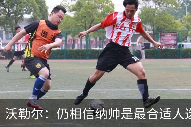 沃勒尔：仍相信纳帅是最合适人选 德国很难接受近3届世界杯表现