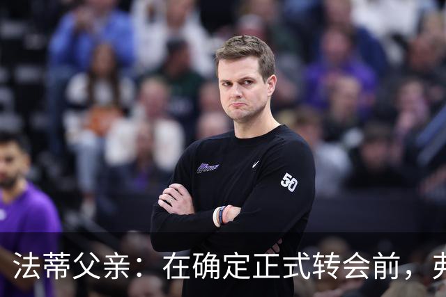 法蒂父亲：在确定正式转会前，弗里克从未与法蒂交流过