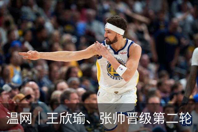 温网｜王欣瑜、张帅晋级第二轮