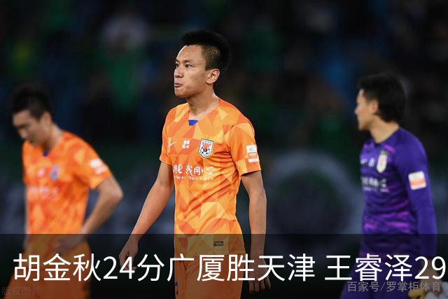 胡金秋24分广厦胜天津 王睿泽29+9青岛胜同曦