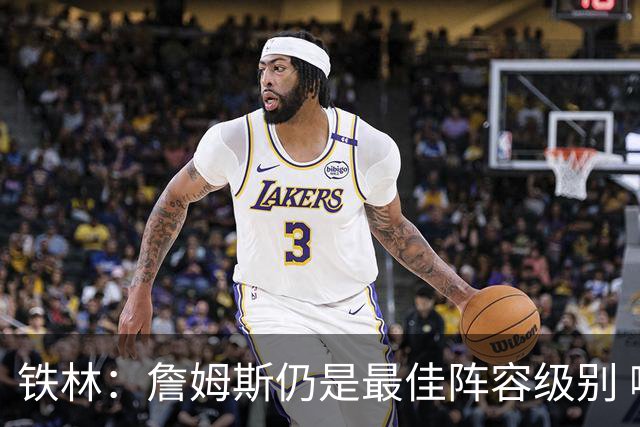 铁林：詹姆斯仍是最佳阵容级别 哪怕降薪也会拿至少三四千万