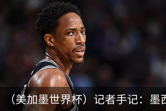（美加墨世界杯）记者手记：墨西哥的足球，也很纯粹